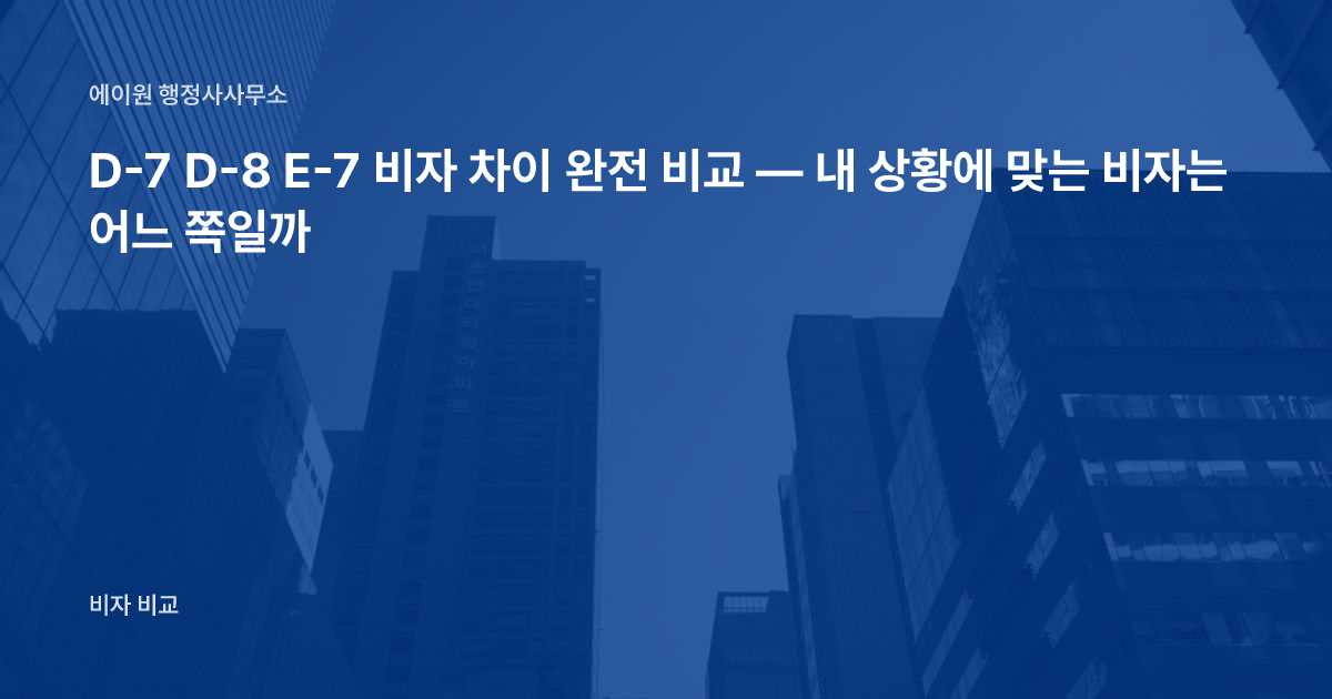 D-7 D-8 E-7 비자 차이 완전 비교 — 내 상황에 맞는 비자는 어느 쪽일까