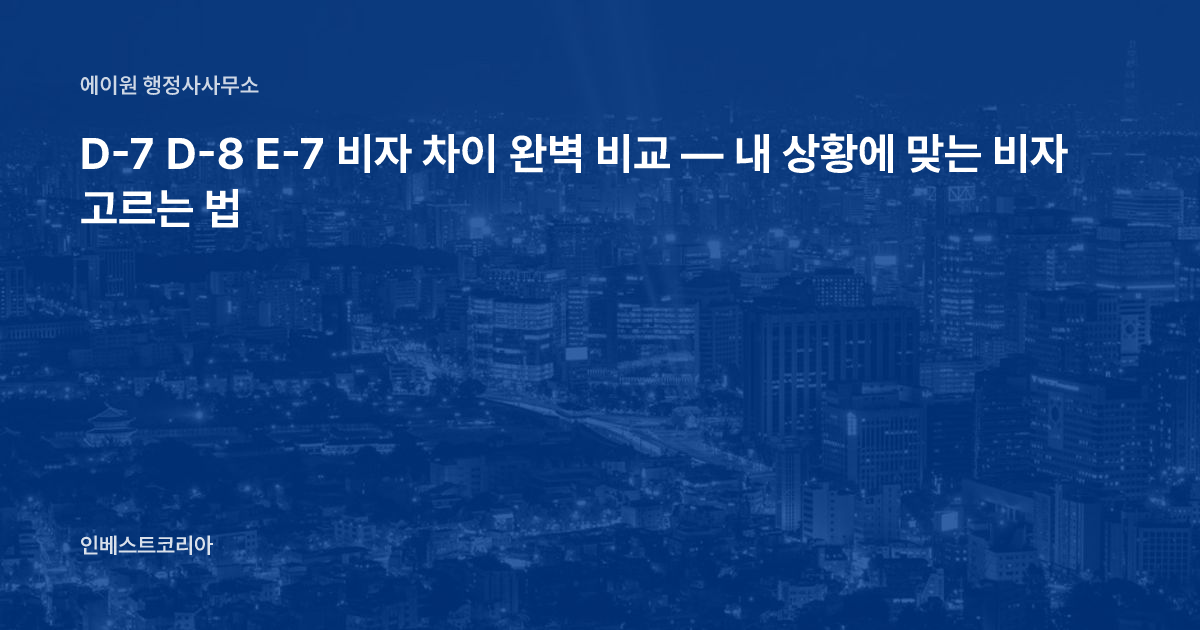 D-7 D-8 E-7 비자 차이 완벽 비교 — 내 상황에 맞는 비자 고르는 법