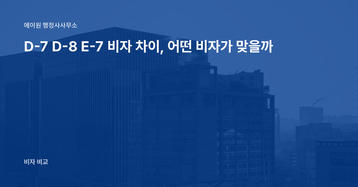 D-7 D-8 E-7 비자 차이, 어떤 비자가 맞을까
