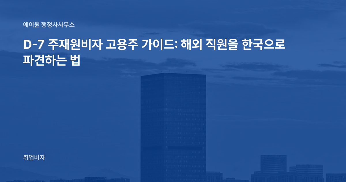 D-7 주재원비자 고용주 가이드: 해외 직원을 한국으로 파견하는 법