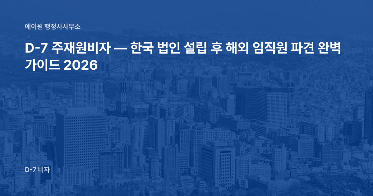 D-7 주재원비자 — 한국 법인 설립 후 해외 임직원 파견 완벽 가이드 2026