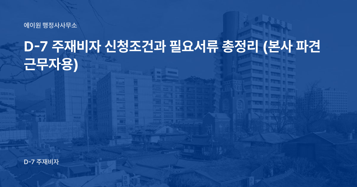 D-7 주재비자 신청조건과 필요서류 총정리 (본사 파견 근무자용)