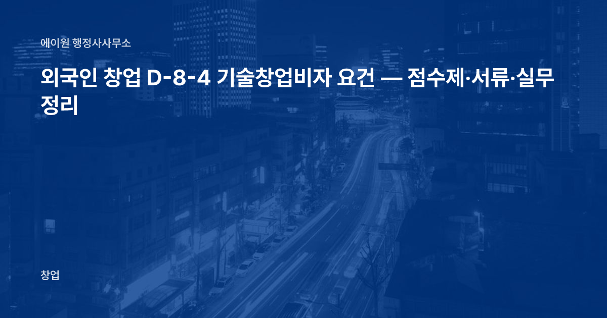 외국인 창업 D-8-4 기술창업비자 요건 — 점수제·서류·실무 정리