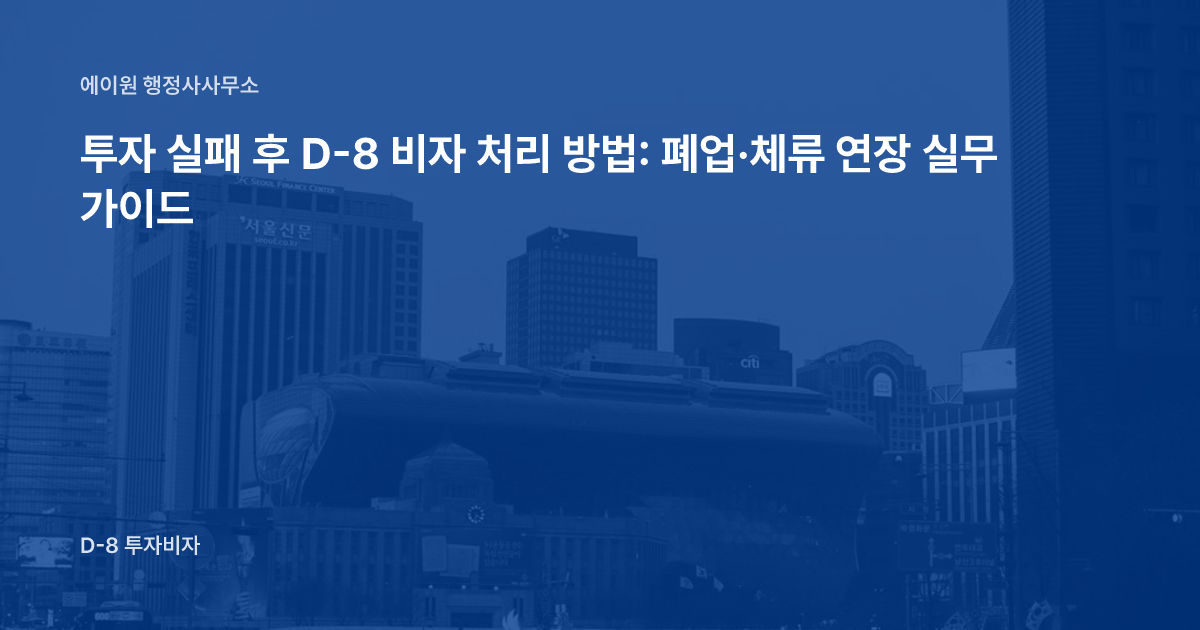 투자 실패 후 D-8 비자 처리 방법: 폐업·체류 연장 실무 가이드