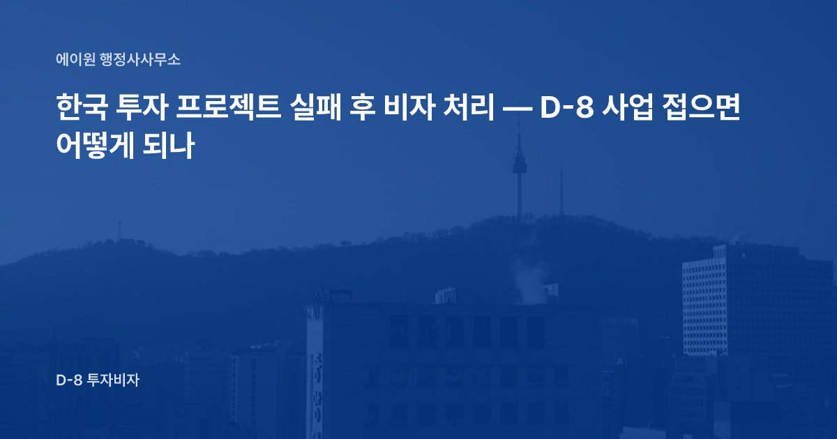 한국 투자 프로젝트 실패 후 비자 처리 — D-8 사업 접으면 어떻게 되나