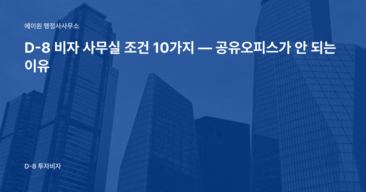 D-8 비자 사무실 조건 10가지 — 공유오피스가 안 되는 이유