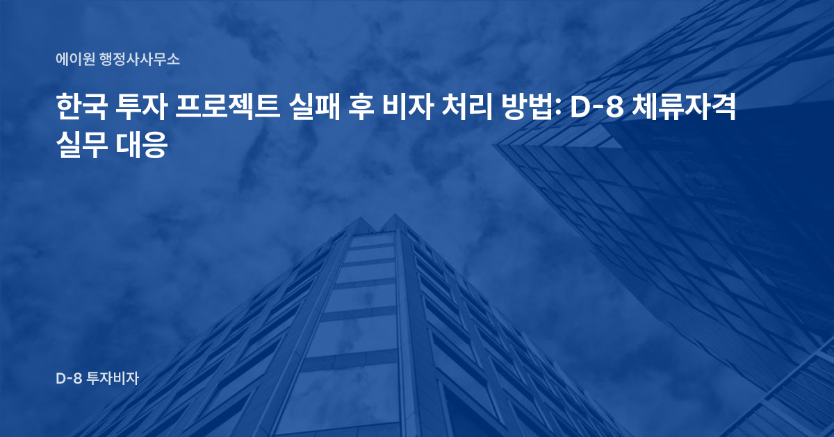 한국 투자 프로젝트 실패 후 비자 처리 방법: D-8 체류자격 실무 대응