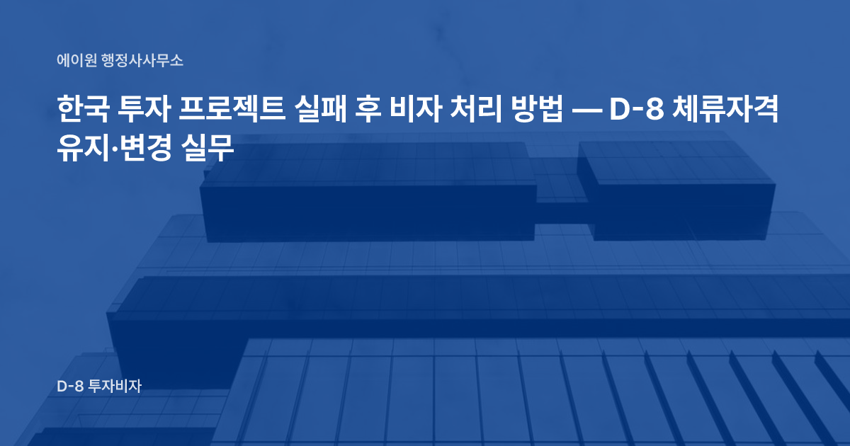한국 투자 프로젝트 실패 후 비자 처리 방법 — D-8 체류자격 유지·변경 실무