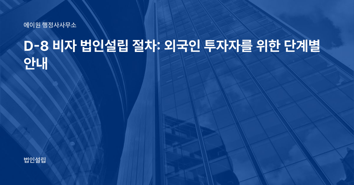 D-8 비자 법인설립 절차: 외국인 투자자를 위한 단계별 안내
