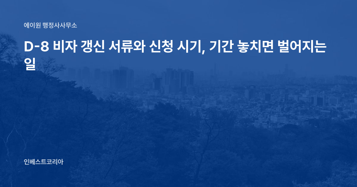 D-8 비자 갱신 서류와 신청 시기, 기간 놓치면 벌어지는 일