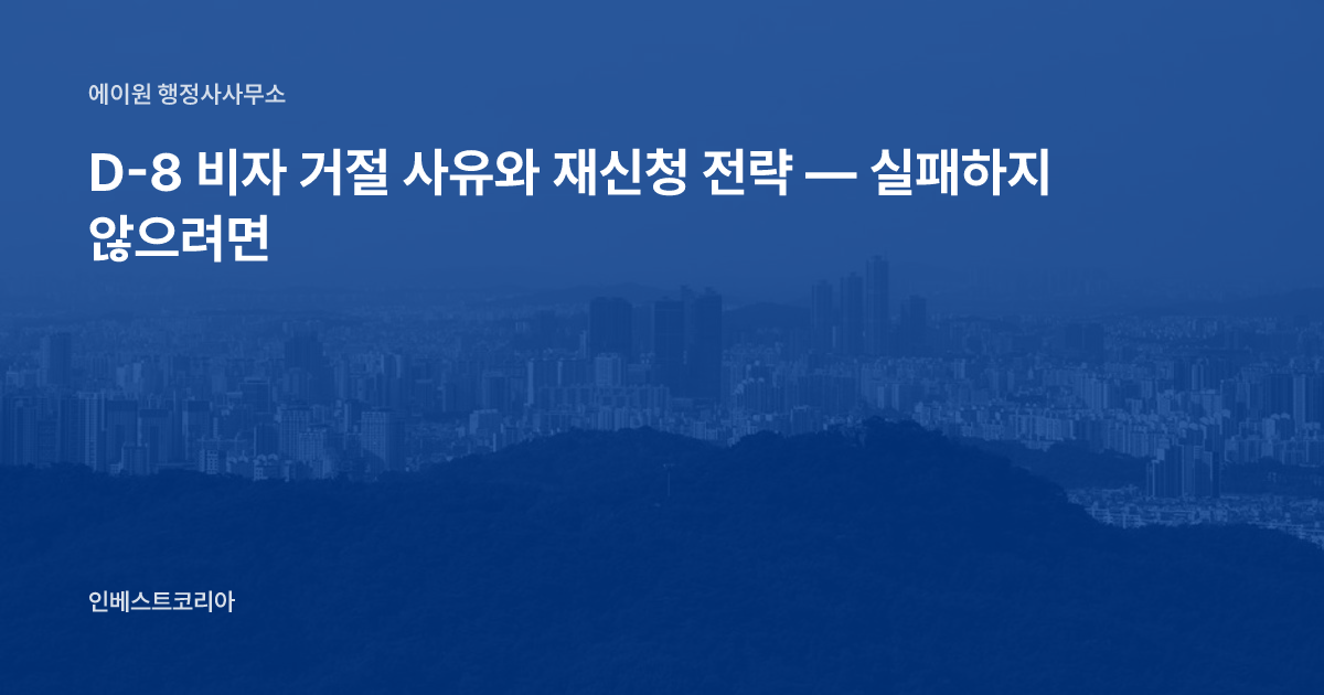 D-8 비자 거절 사유와 재신청 전략 — 실패하지 않으려면