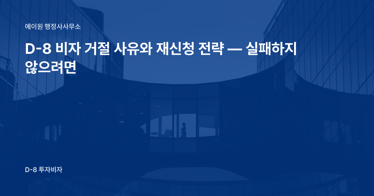 D-8 비자 거절 사유와 재신청 전략 — 실패하지 않으려면