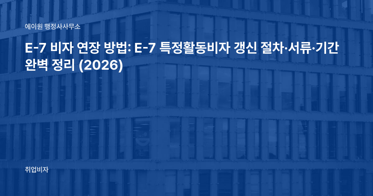 E-7 비자 연장 방법: E-7 특정활동비자 갱신 절차·서류·기간 완벽 정리 (2026)