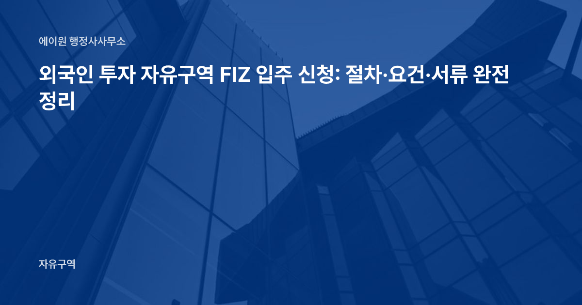외국인 투자 자유구역 FIZ 입주 신청: 절차·요건·서류 완전 정리