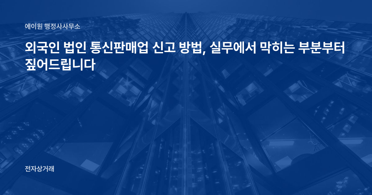 외국인 법인 통신판매업 신고 방법, 실무에서 막히는 부분부터 짚어드립니다