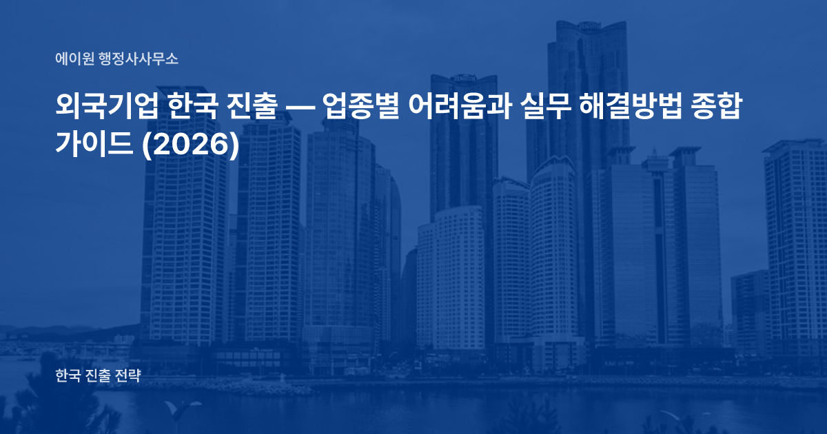 외국기업 한국 진출 — 업종별 어려움과 실무 해결방법 종합 가이드 (2026)