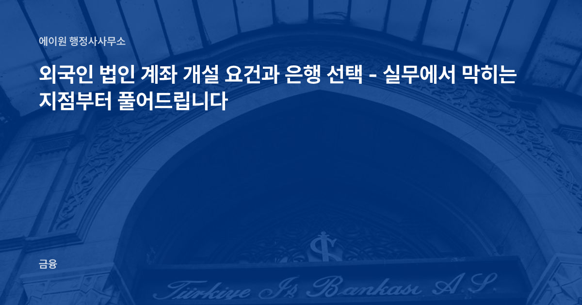 외국인 법인 계좌 개설 요건과 은행 선택 - 실무에서 막히는 지점부터 풀어드립니다
