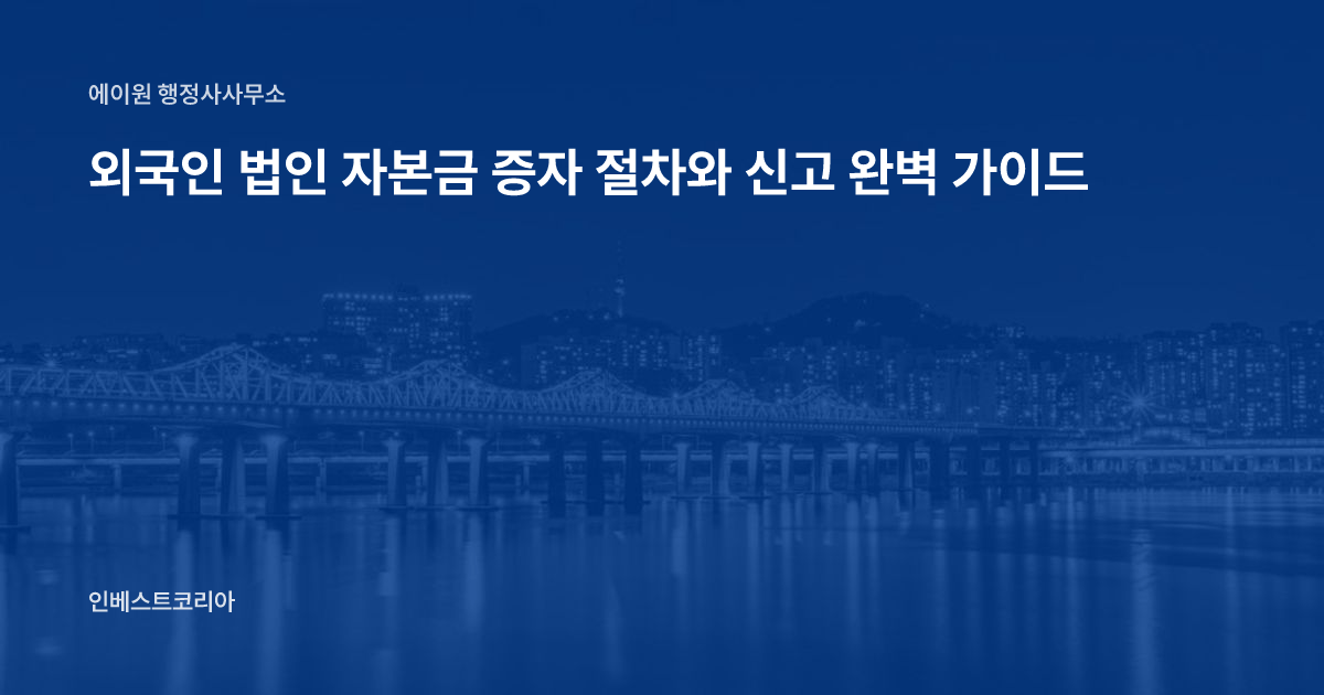 외국인 법인 자본금 증자 절차와 신고 완벽 가이드