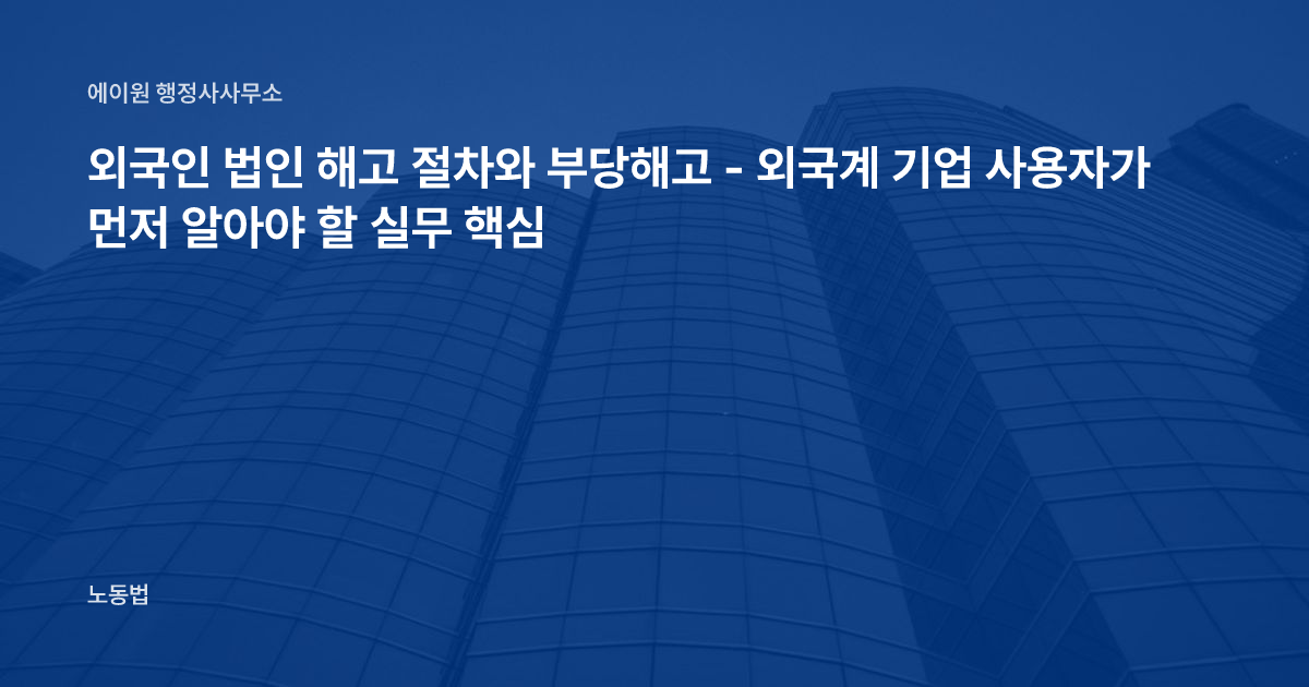 외국인 법인 해고 절차와 부당해고 - 외국계 기업 사용자가 먼저 알아야 할 실무 핵심