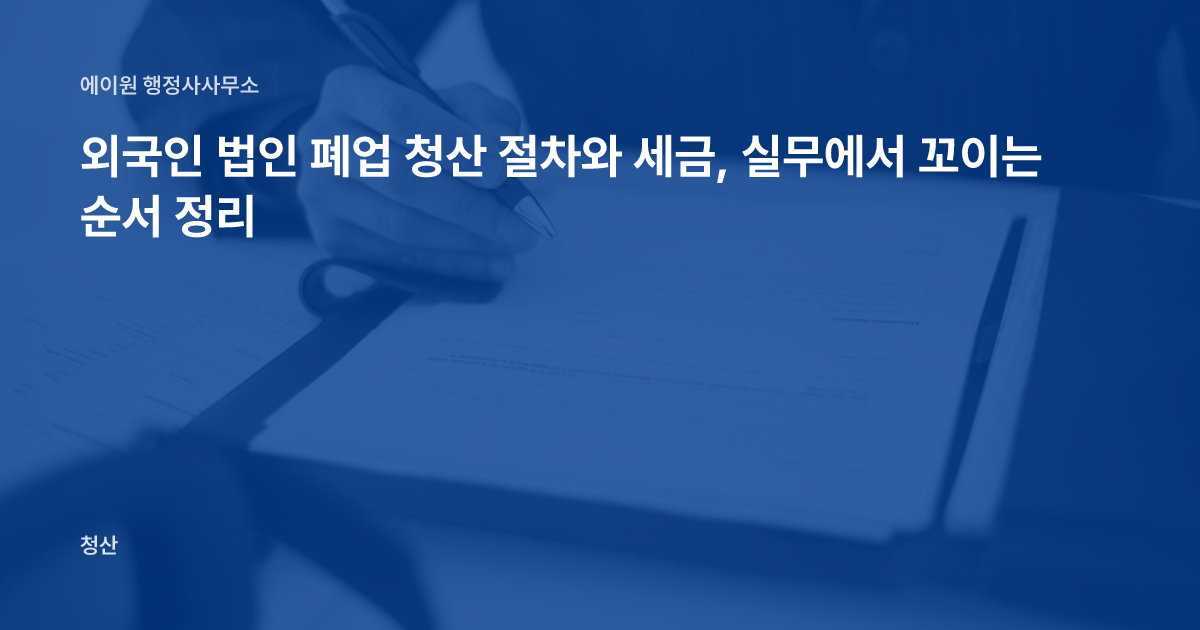 외국인 법인 폐업 청산 절차와 세금, 실무에서 꼬이는 순서 정리