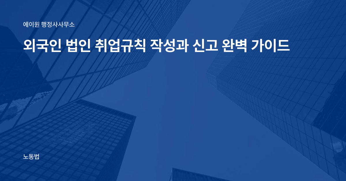 외국인 법인 취업규칙 작성과 신고 완벽 가이드