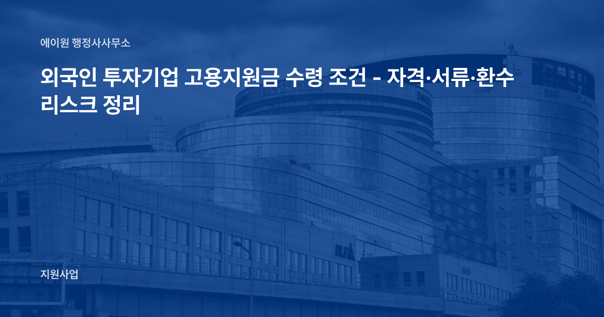 외국인 투자기업 고용지원금 수령 조건 - 자격·서류·환수 리스크 정리