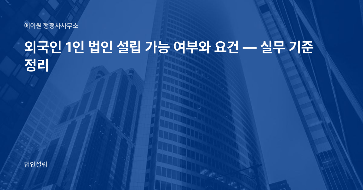 외국인 1인 법인 설립 가능 여부와 요건 — 실무 기준 정리