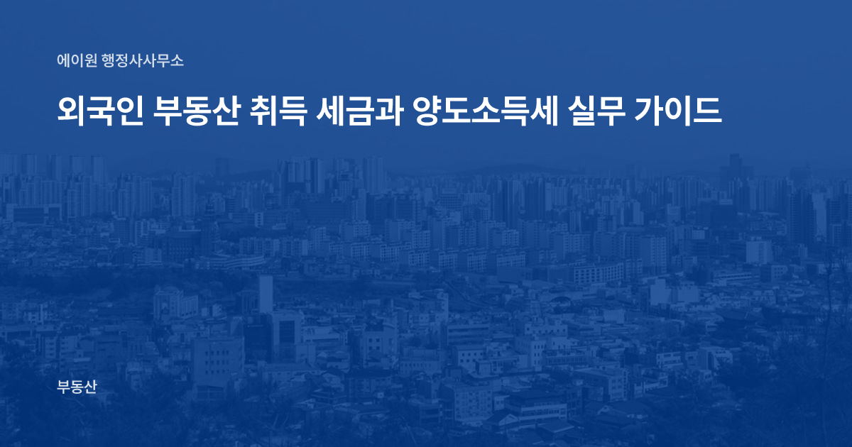 외국인 부동산 취득 세금과 양도소득세 실무 가이드