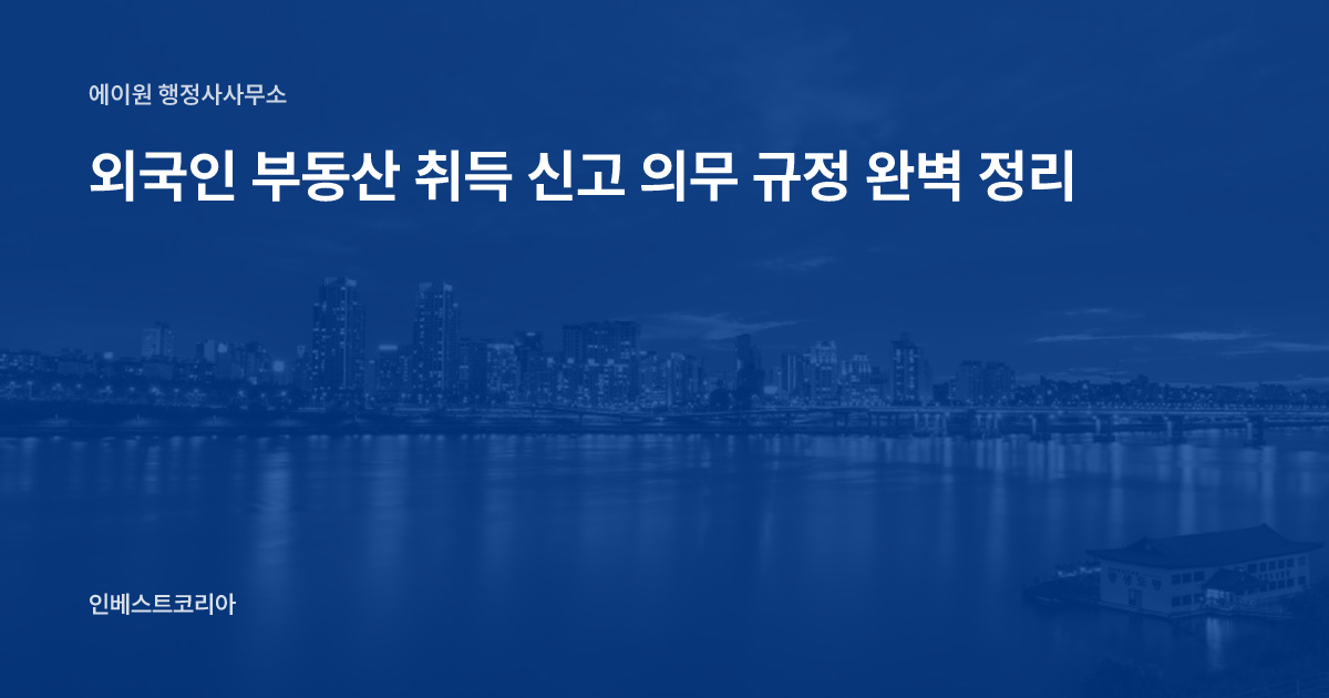 외국인 부동산 취득 신고 의무 규정 완벽 정리