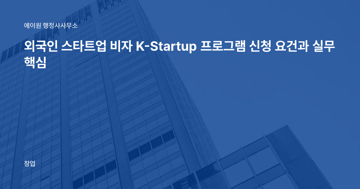 외국인 스타트업 비자 K-Startup 프로그램 신청 요건과 실무 핵심